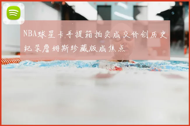 NBA球星卡手提箱拍卖成交价创历史纪录詹姆斯珍藏版成焦点
