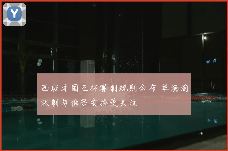 西班牙国王杯赛制规则公布 单场淘汰制与抽签安排受关注
