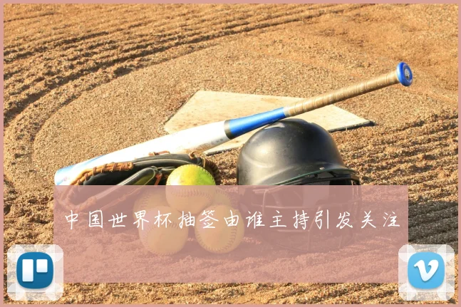 中国世界杯抽签由谁主持引发关注