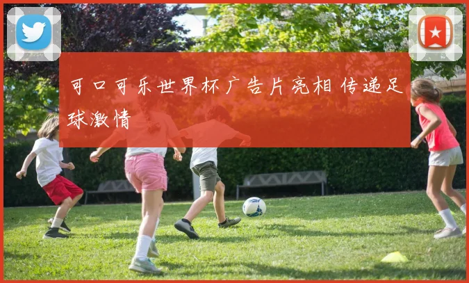 可口可乐世界杯广告片亮相 传递足球激情