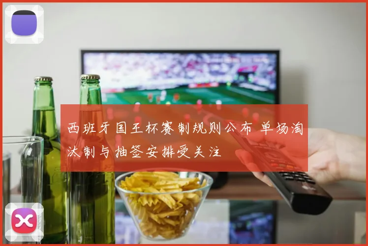西班牙国王杯赛制规则公布 单场淘汰制与抽签安排受关注