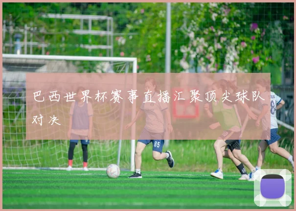巴西世界杯赛事直播汇聚顶尖球队对决