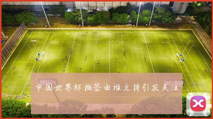 中国世界杯抽签由谁主持引发关注