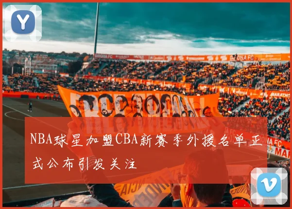 NBA球星加盟CBA新赛季外援名单正式公布引发关注