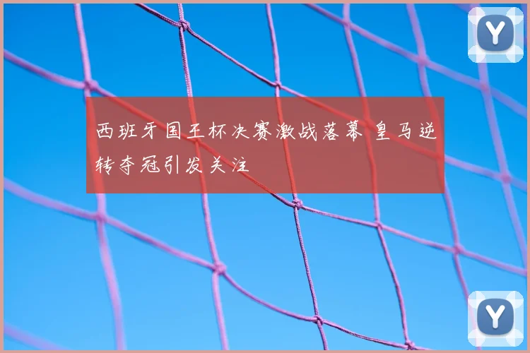 西班牙国王杯决赛激战落幕 皇马逆转夺冠引发关注