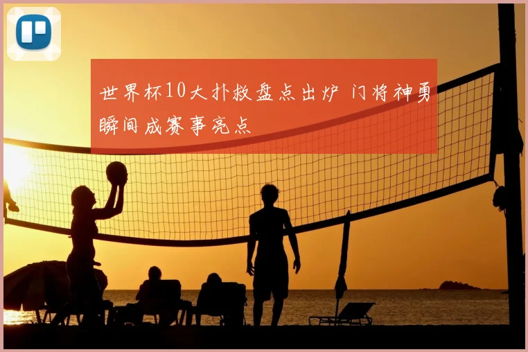 世界杯10大扑救盘点出炉 门将神勇瞬间成赛事亮点