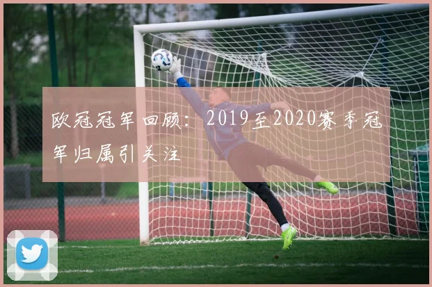 欧冠冠军回顾：2019至2020赛季冠军归属引关注