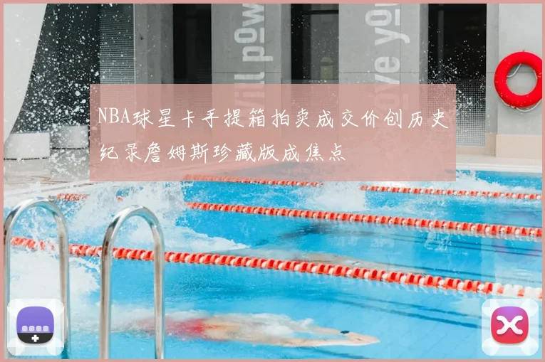 NBA球星卡手提箱拍卖成交价创历史纪录詹姆斯珍藏版成焦点