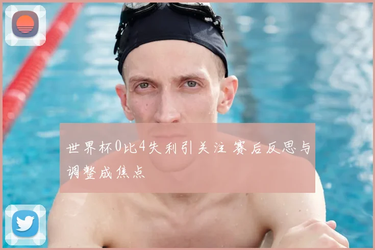世界杯0比4失利引关注 赛后反思与调整成焦点