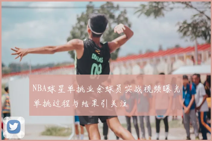 NBA球星单挑业余球员实战视频曝光单挑过程与结果引关注