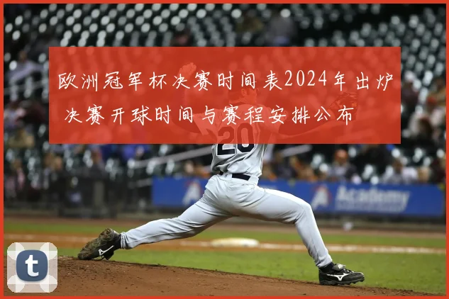 欧洲冠军杯决赛时间表2024年出炉 决赛开球时间与赛程安排公布