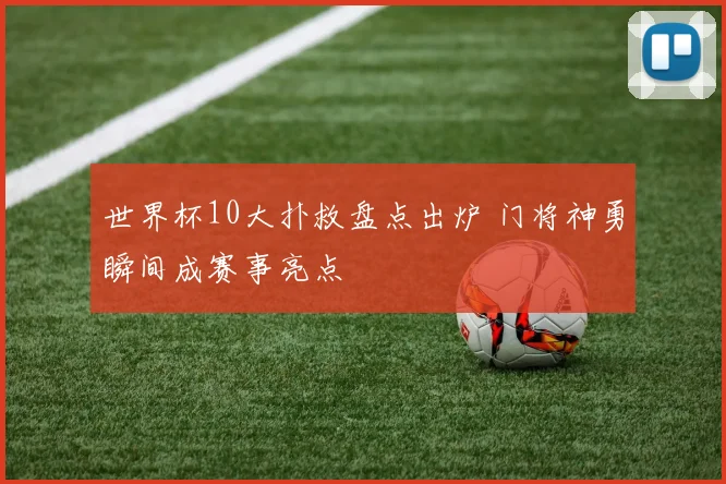 世界杯10大扑救盘点出炉 门将神勇瞬间成赛事亮点