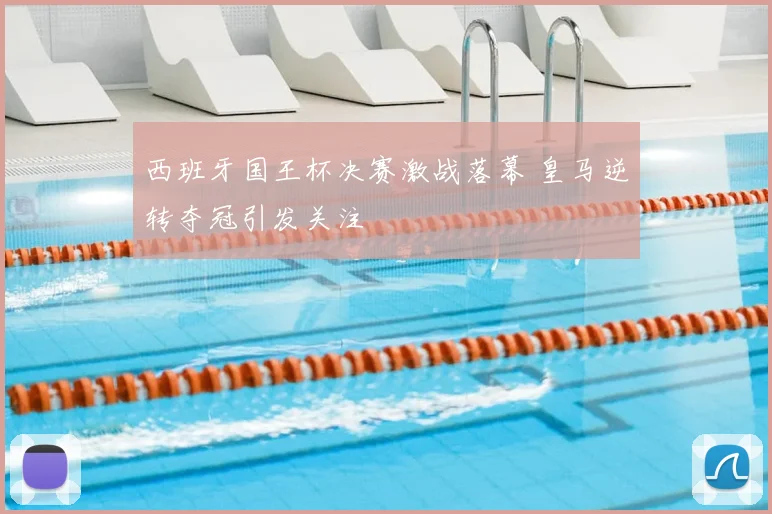 西班牙国王杯决赛激战落幕 皇马逆转夺冠引发关注