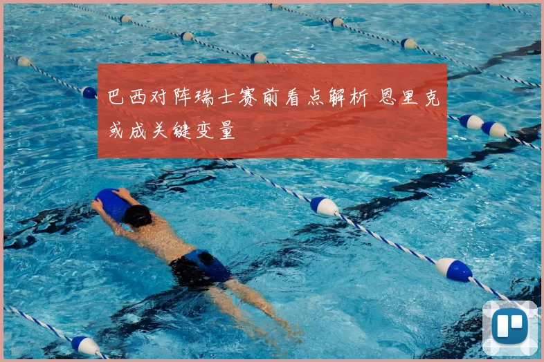 巴西对阵瑞士赛前看点解析 恩里克或成关键变量