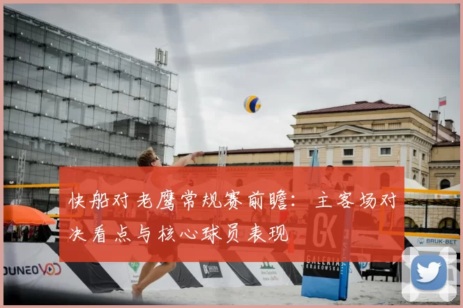 快船对老鹰常规赛前瞻:主客场对决看点与核心球员表现