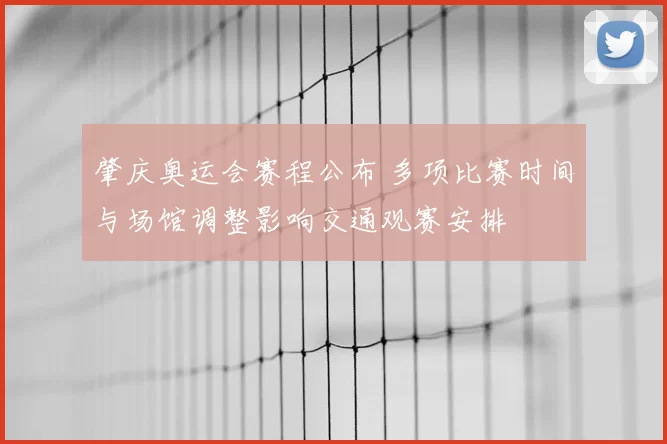 肇庆奥运会赛程公布 多项比赛时间与场馆调整影响交通观赛安排