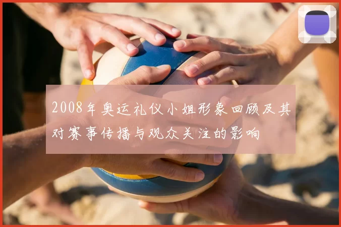 2008年奥运礼仪小姐形象回顾及其对赛事传播与观众关注的影响