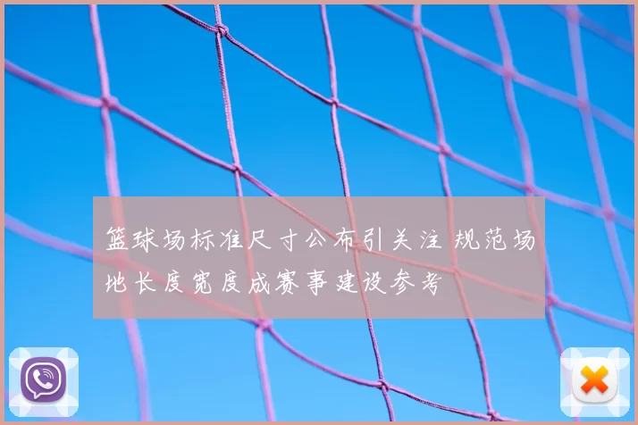 篮球场标准尺寸公布引关注 规范场地长度宽度成赛事建设参考