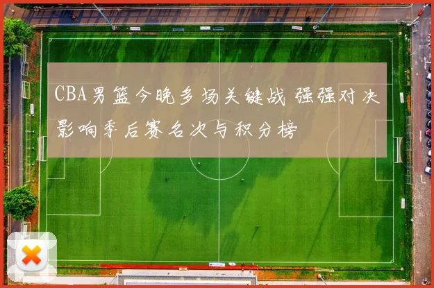 CBA男篮今晚多场关键战 强强对决影响季后赛名次与积分榜