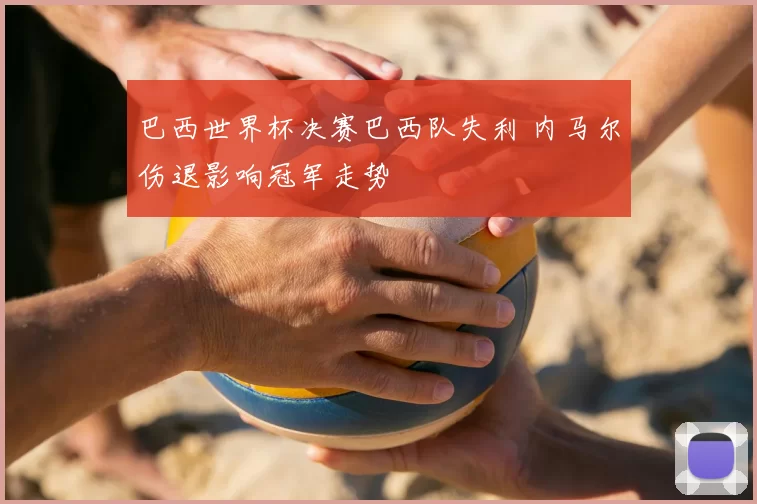 巴西世界杯决赛巴西队失利 内马尔伤退影响冠军走势