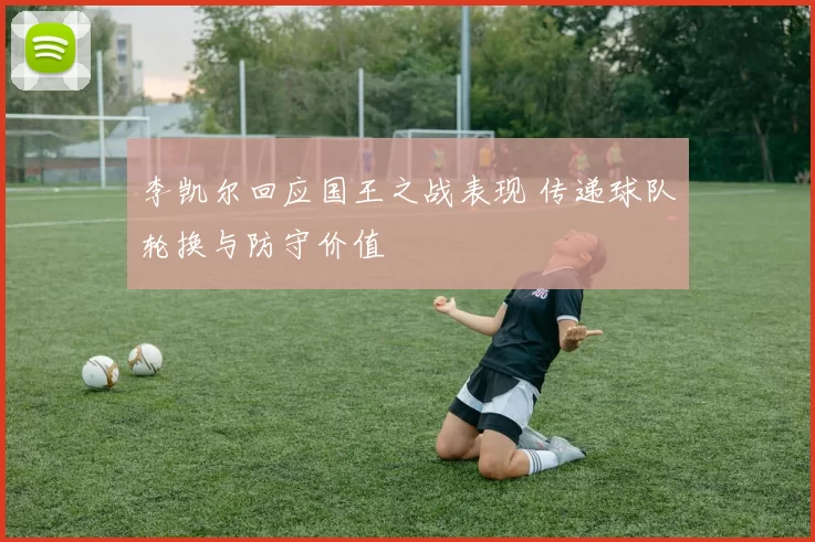 李凯尔回应国王之战表现 传递球队轮换与防守价值