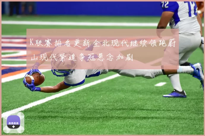 K联赛排名更新全北现代继续领跑蔚山现代紧追争冠悬念加剧