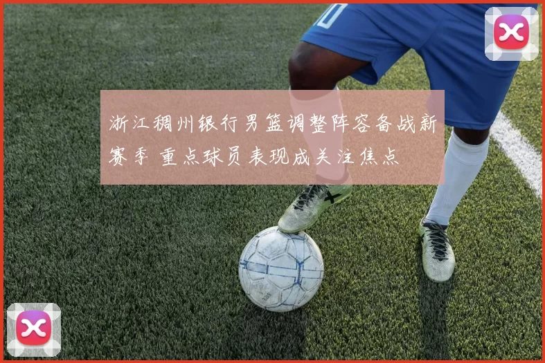 浙江稠州银行男篮调整阵容备战新赛季 重点球员表现成关注焦点