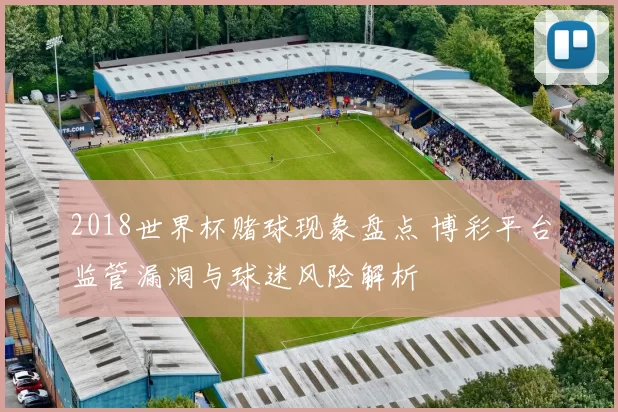 2018世界杯赌球现象盘点 博彩平台监管漏洞与球迷风险解析