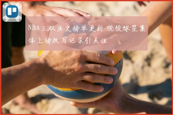 NBA三双历史榜单更新 现役球星集体上榜改写记录引关注