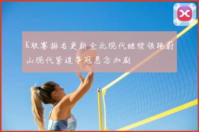 K联赛排名更新全北现代继续领跑蔚山现代紧追争冠悬念加剧