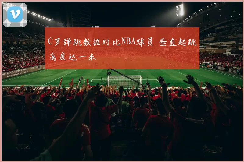 C罗弹跳数据对比NBA球员 垂直起跳高度达一米