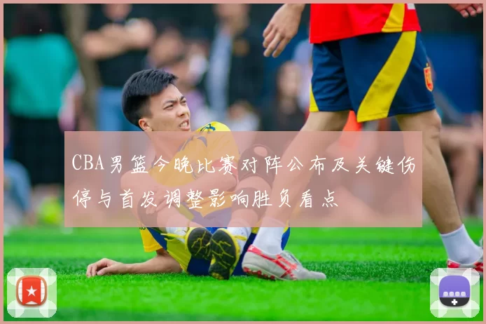 CBA男篮今晚比赛对阵公布及关键伤停与首发调整影响胜负看点