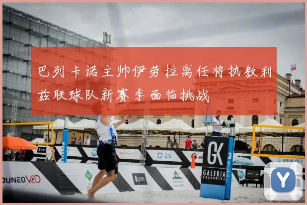 巴列卡诺主帅伊劳拉离任将执教利兹联球队新赛季面临挑战
