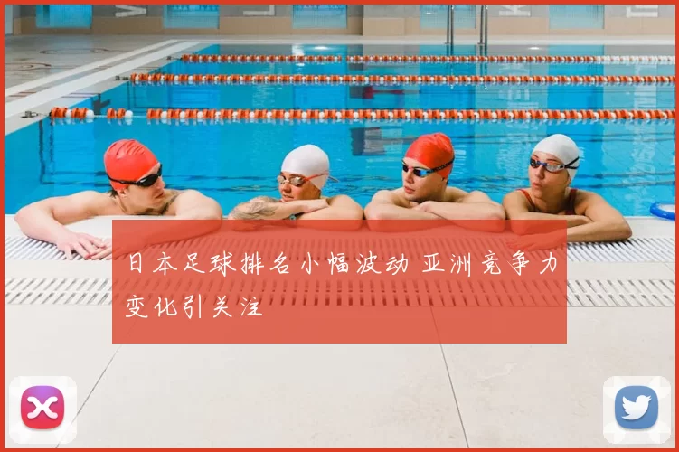 日本足球排名小幅波动 亚洲竞争力变化引关注