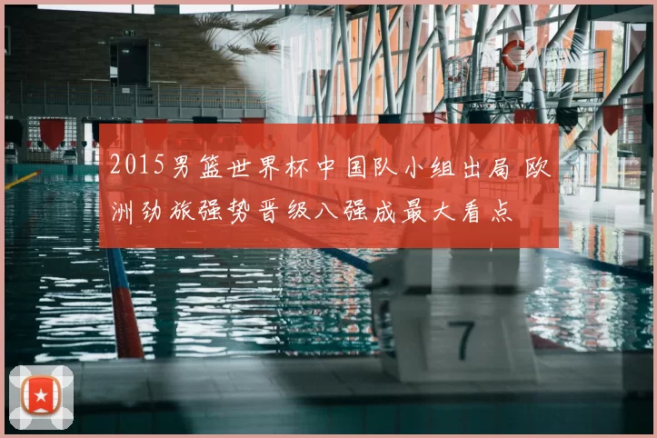 2015男篮世界杯中国队小组出局 欧洲劲旅强势晋级八强成最大看点