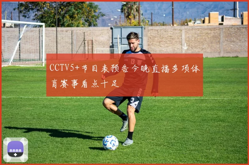 CCTV5+节目表预告今晚直播多项体育赛事看点十足