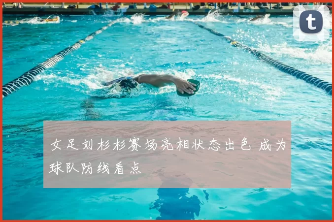 女足刘杉杉赛场亮相状态出色 成为球队防线看点