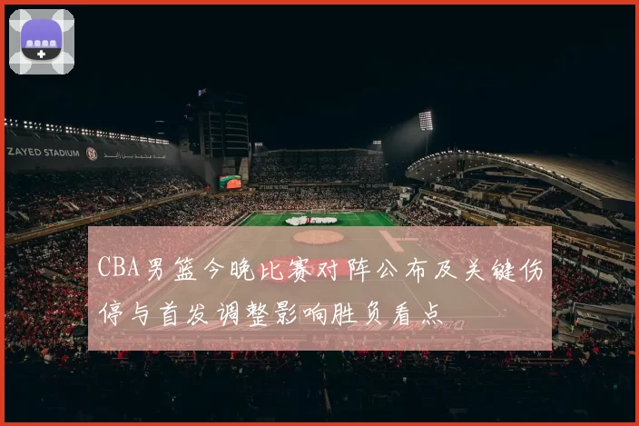 CBA男篮今晚比赛对阵公布及关键伤停与首发调整影响胜负看点