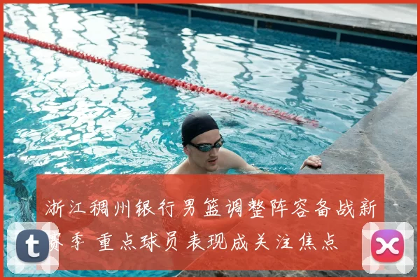 浙江稠州银行男篮调整阵容备战新赛季 重点球员表现成关注焦点