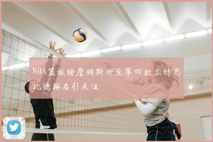 NBA篮板榜詹姆斯升至第四杜兰特恩比德排名引关注