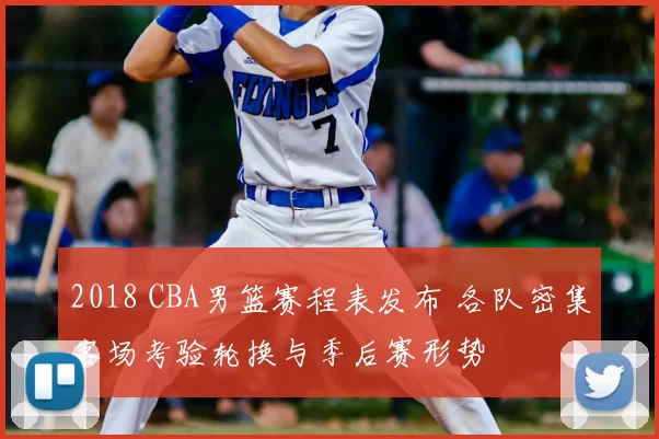2018 CBA男篮赛程表发布 各队密集客场考验轮换与季后赛形势