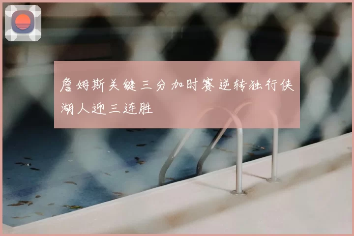 詹姆斯关键三分加时赛逆转独行侠湖人迎三连胜