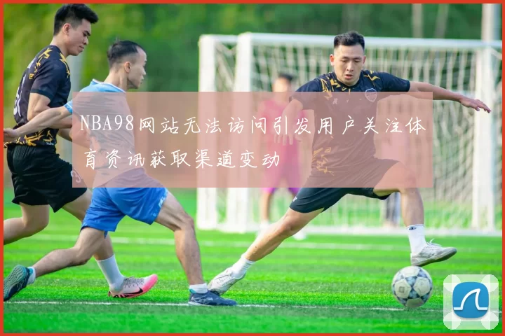 NBA98网站无法访问引发用户关注体育资讯获取渠道变动