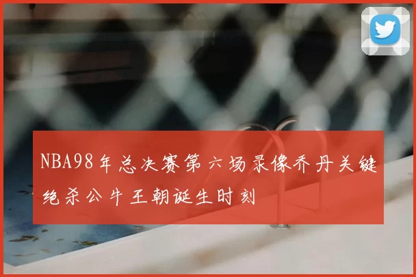 NBA98年总决赛第六场录像乔丹关键绝杀公牛王朝诞生时刻