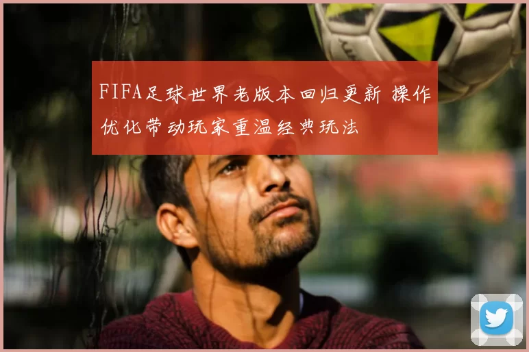 FIFA足球世界老版本回归更新 操作优化带动玩家重温经典玩法