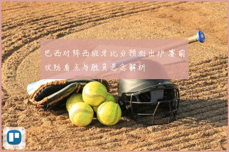 巴西对阵西班牙比分预测出炉 赛前攻防看点与胜负悬念解析