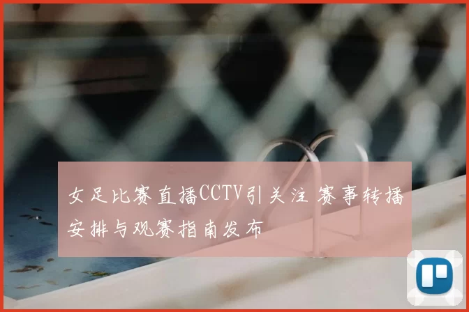女足比赛直播CCTV引关注 赛事转播安排与观赛指南发布