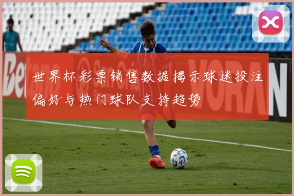 世界杯彩票销售数据揭示球迷投注偏好与热门球队支持趋势