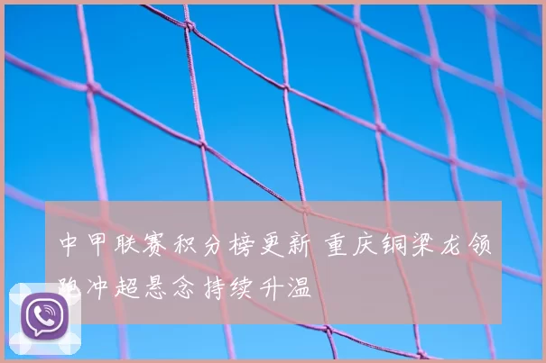 中甲联赛积分榜更新 重庆铜梁龙领跑冲超悬念持续升温