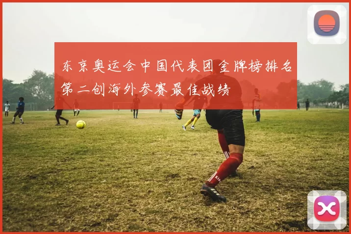 东京奥运会中国代表团金牌榜排名第二创海外参赛最佳战绩
